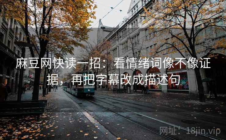 麻豆网快读一招:看情绪词像不像证据,再把字幕改成描述句 麻豆网快读一招:看情绪词像不像证据,再把字幕改成描述句