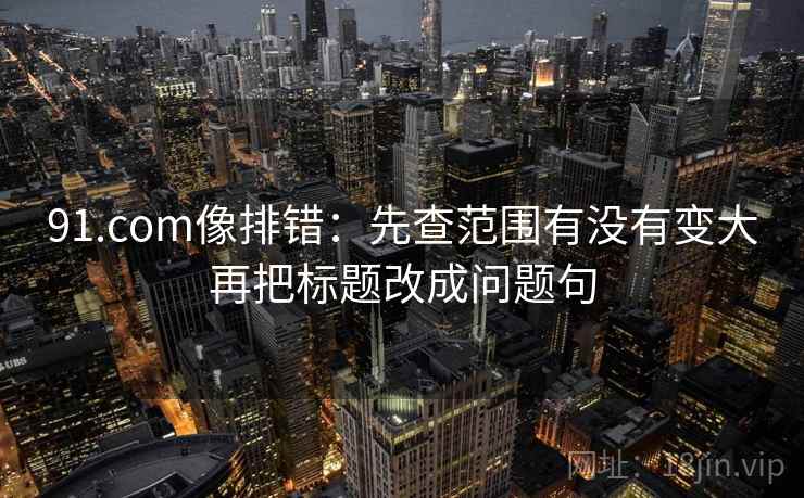 91.com像排错：先查范围有没有变大再把标题改成问题句