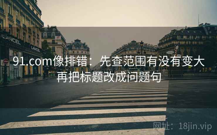91.com像排错：先查范围有没有变大再把标题改成问题句