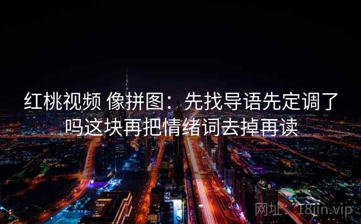红桃视频 像拼图：先找导语先定调了吗这块再把情绪词去掉再读