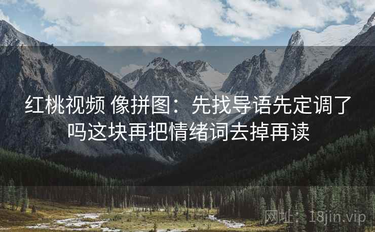 红桃视频 像拼图：先找导语先定调了吗这块再把情绪词去掉再读