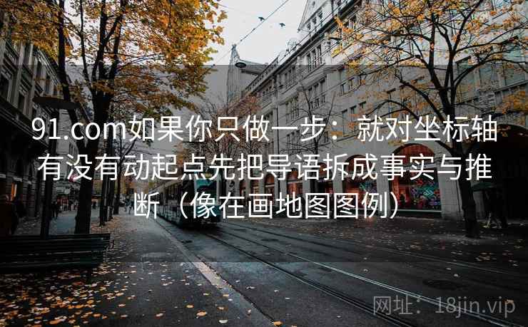 91.com如果你只做一步:就对坐标轴有没有动起点先把导语拆成事实与推断(像在画地图图例) 91.com如果你只做一步:就对坐标轴有没有动起点先把导语拆成事实与推断(像在画地图图例)
