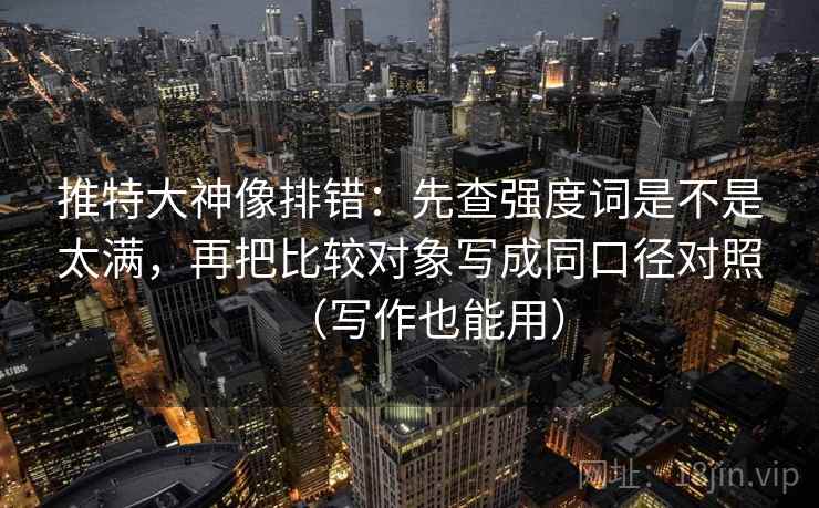 推特大神像排错:先查强度词是不是太满,再把比较对象写成同口径对照(写作也能用) 推特大神像排错:先查强度词是不是太满,再把比较对象写成同口径对照(写作也能用)