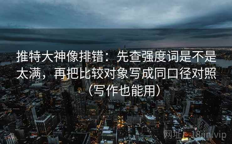 推特大神像排错:先查强度词是不是太满,再把比较对象写成同口径对照(写作也能用) 推特大神像排错:先查强度词是不是太满,再把比较对象写成同口径对照(写作也能用)