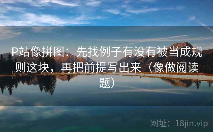 P站像拼图：先找例子有没有被当成规则这块，再把前提写出来（像做阅读题）