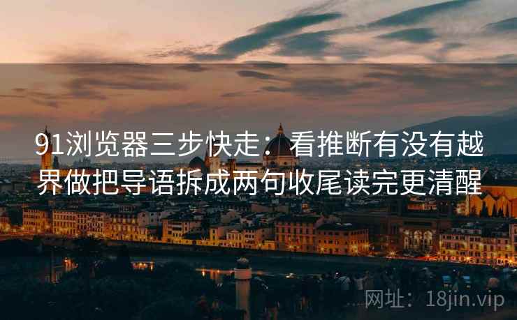 91浏览器三步快走：看推断有没有越界做把导语拆成两句收尾读完更清醒