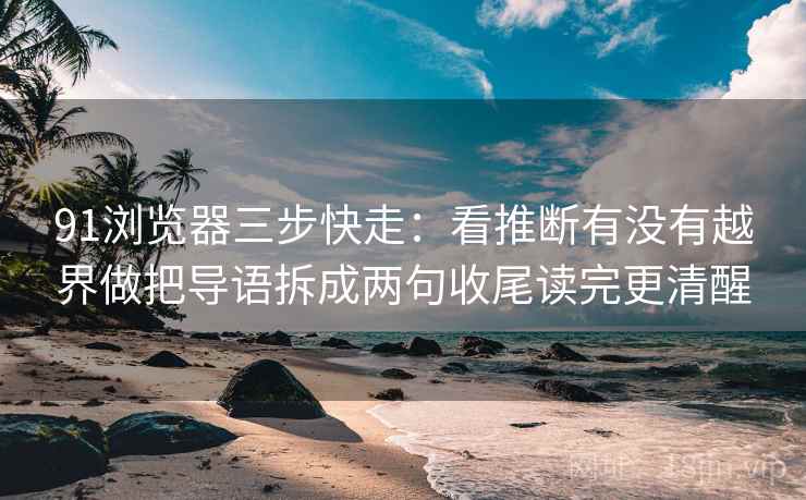 91浏览器三步快走：看推断有没有越界做把导语拆成两句收尾读完更清醒