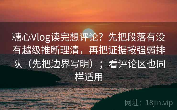 糖心Vlog读完想评论？先把段落有没有越级推断理清，再把证据按强弱排队（先把边界写明）；看评论区也同样适用
