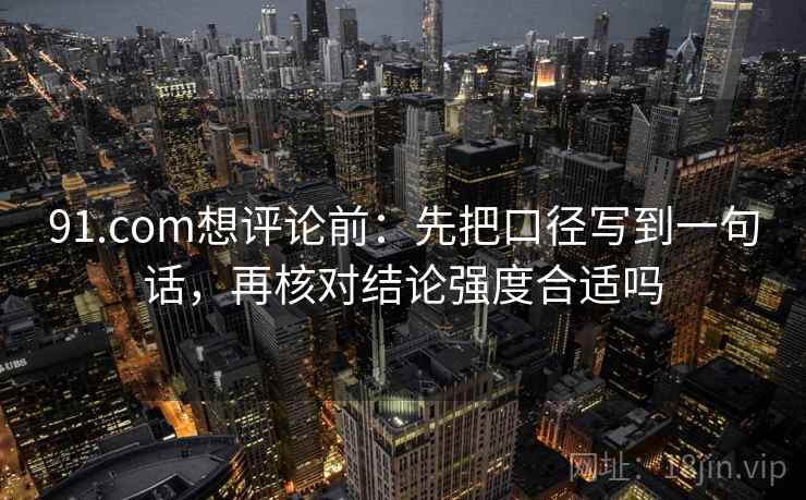 91.com想评论前:先把口径写到一句话,再核对结论强度合适吗 91.com想评论前:先把口径写到一句话,再核对结论强度合适吗