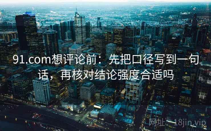 91.com想评论前:先把口径写到一句话,再核对结论强度合适吗 91.com想评论前:先把口径写到一句话,再核对结论强度合适吗