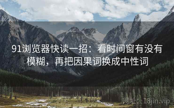 91浏览器快读一招：看时间窗有没有模糊，再把因果词换成中性词