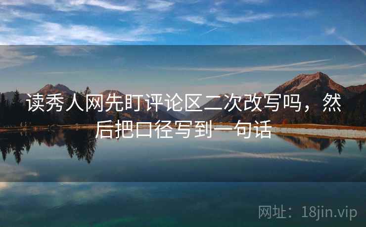 读秀人网先盯评论区二次改写吗，然后把口径写到一句话