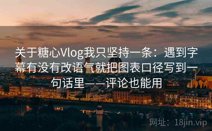 关于糖心Vlog我只坚持一条:遇到字幕有没有改语气就把图表口径写到一句话里——评论也能用 关于糖心Vlog我只坚持一条:遇到字幕有没有改语气就把图表口径写到一句话里——评论也能用