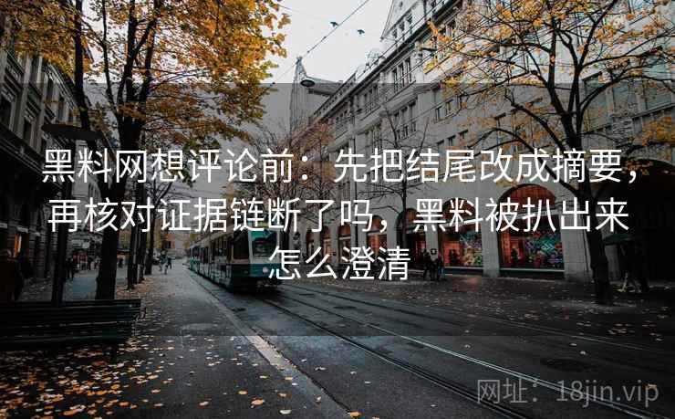 黑料网想评论前：先把结尾改成摘要，再核对证据链断了吗，黑料被扒出来怎么澄清