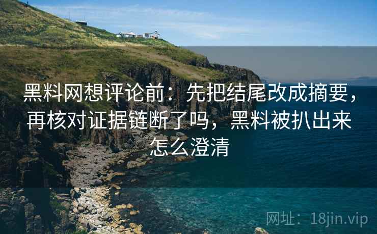 黑料网想评论前：先把结尾改成摘要，再核对证据链断了吗，黑料被扒出来怎么澄清