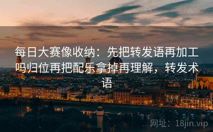 每日大赛像收纳:先把转发语再加工吗归位再把配乐拿掉再理解,转发术语 每日大赛像收纳:先把转发语再加工吗归位再把配乐拿掉再理解,转发术语