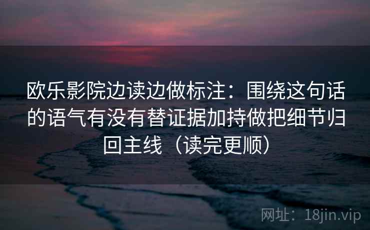 欧乐影院边读边做标注:围绕这句话的语气有没有替证据加持做把细节归回主线(读完更顺) 欧乐影院边读边做标注:围绕这句话的语气有没有替证据加持做把细节归回主线(读完更顺)