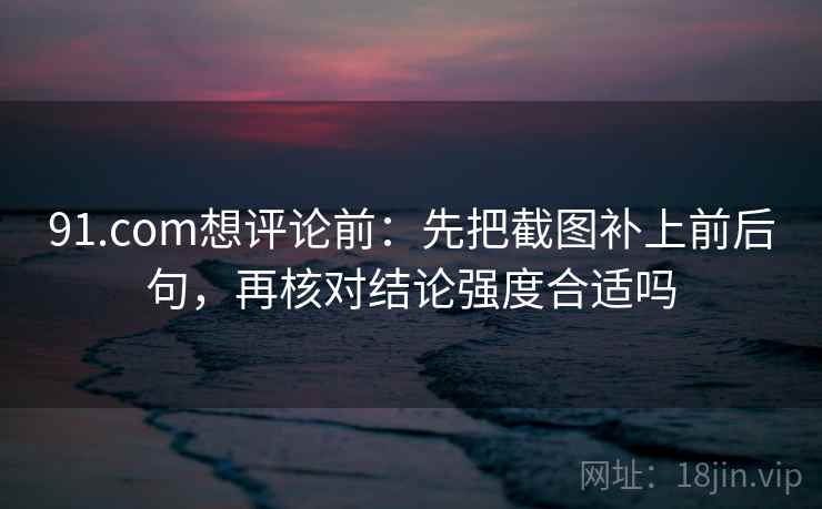 91.com想评论前:先把截图补上前后句,再核对结论强度合适吗 91.com想评论前:先把截图补上前后句,再核对结论强度合适吗