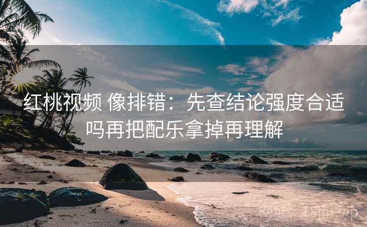 红桃视频 像排错:先查结论强度合适吗再把配乐拿掉再理解 红桃视频 像排错:先查结论强度合适吗再把配乐拿掉再理解