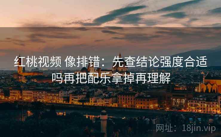 红桃视频 像排错:先查结论强度合适吗再把配乐拿掉再理解 红桃视频 像排错:先查结论强度合适吗再把配乐拿掉再理解
