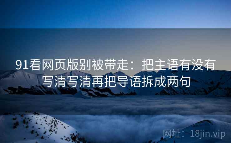 91看网页版别被带走:把主语有没有写清写清再把导语拆成两句 91看网页版别被带走:把主语有没有写清写清再把导语拆成两句