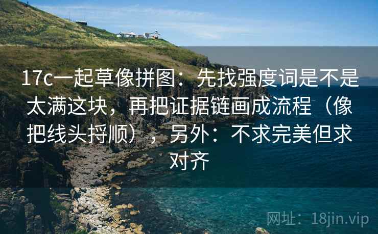 17c一起草像拼图：先找强度词是不是太满这块，再把证据链画成流程（像把线头捋顺），另外：不求完美但求对齐