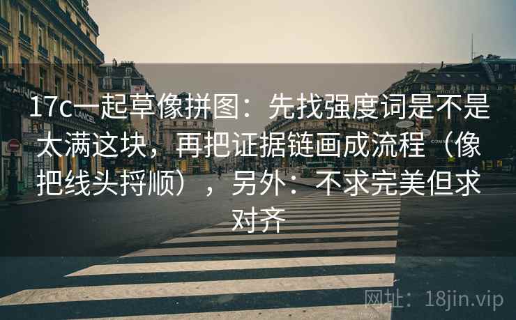 17c一起草像拼图：先找强度词是不是太满这块，再把证据链画成流程（像把线头捋顺），另外：不求完美但求对齐