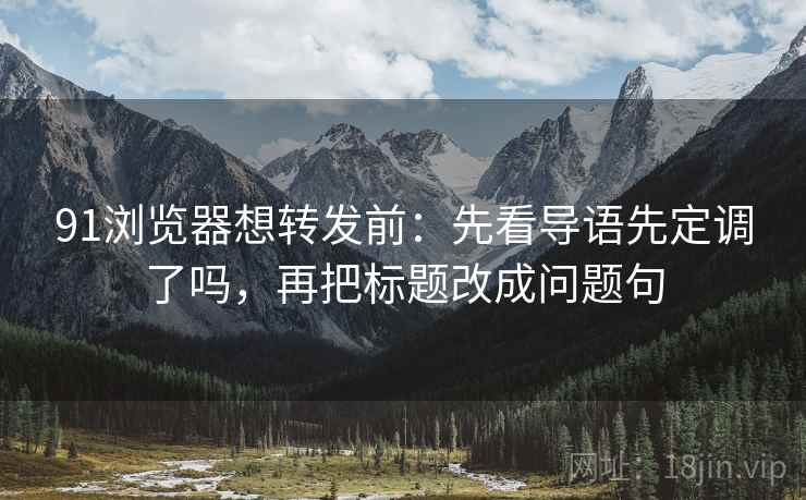 91浏览器想转发前:先看导语先定调了吗,再把标题改成问题句 91浏览器想转发前:先看导语先定调了吗,再把标题改成问题句