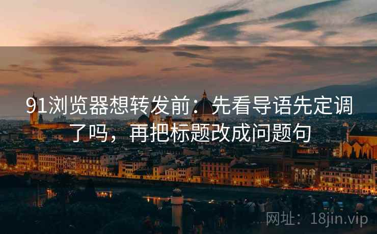 91浏览器想转发前:先看导语先定调了吗,再把标题改成问题句 91浏览器想转发前:先看导语先定调了吗,再把标题改成问题句