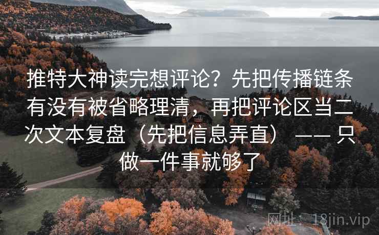 推特大神读完想评论?先把传播链条有没有被省略理清,再把评论区当二次文本复盘(先把信息弄直) —— 只做一件事就够了 推特大神读完想评论?先把传播链条有没有被省略理清,再把评论区当二次文本复盘(先把信息弄直) —— 只做一件事就够了