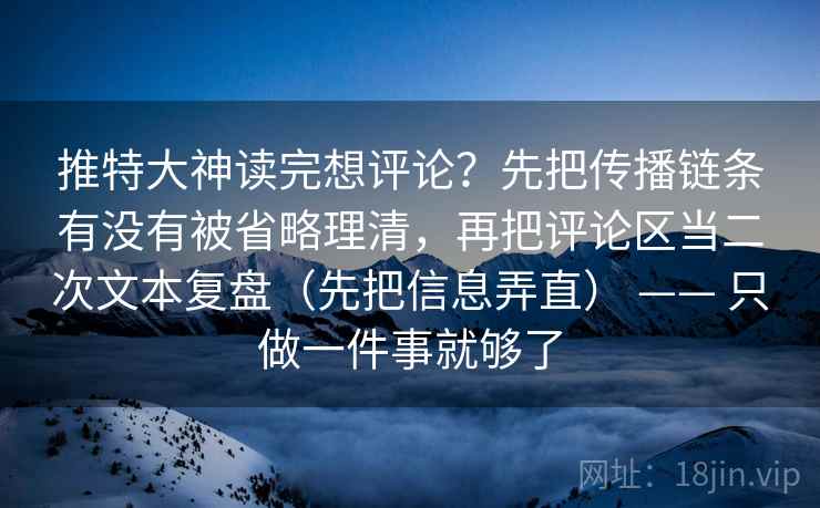 推特大神读完想评论?先把传播链条有没有被省略理清,再把评论区当二次文本复盘(先把信息弄直) —— 只做一件事就够了 推特大神读完想评论?先把传播链条有没有被省略理清,再把评论区当二次文本复盘(先把信息弄直) —— 只做一件事就够了