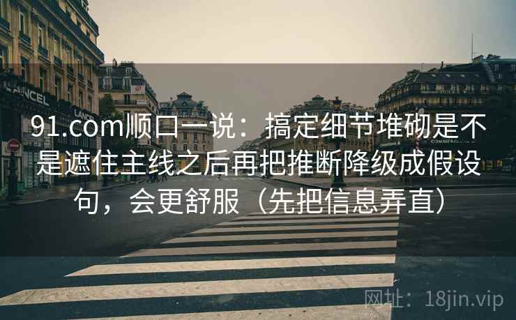 91.com顺口一说:搞定细节堆砌是不是遮住主线之后再把推断降级成假设句,会更舒服(先把信息弄直) 91.com顺口一说:搞定细节堆砌是不是遮住主线之后再把推断降级成假设句,会更舒服(先把信息弄直)