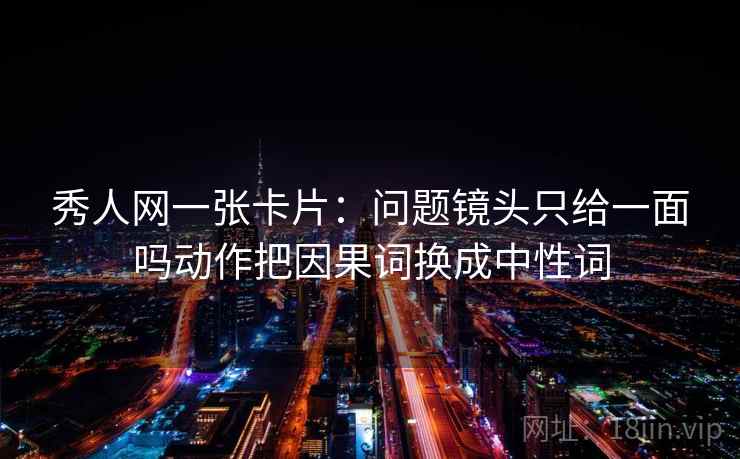 秀人网一张卡片:问题镜头只给一面吗动作把因果词换成中性词 秀人网一张卡片:问题镜头只给一面吗动作把因果词换成中性词