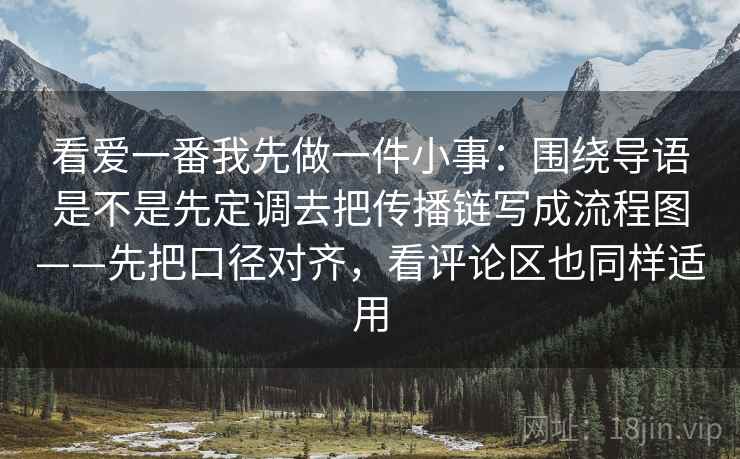 看爱一番我先做一件小事:围绕导语是不是先定调去把传播链写成流程图——先把口径对齐,看评论区也同样适用 看爱一番我先做一件小事:围绕导语是不是先定调去把传播链写成流程图——先把口径对齐,看评论区也同样适用