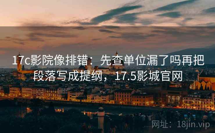 17c影院像排错：先查单位漏了吗再把段落写成提纲，17.5影城官网
